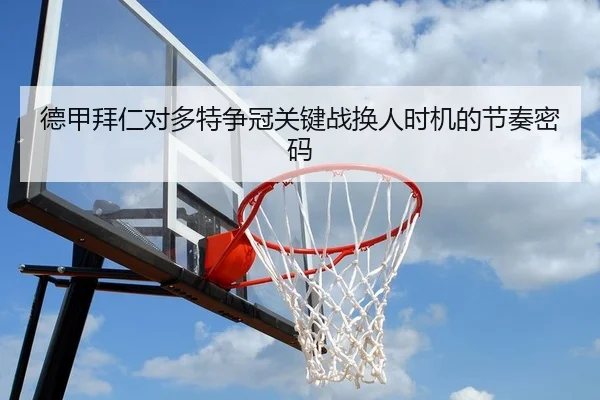 德甲拜仁对多特争冠关键战换人时机的节奏密码